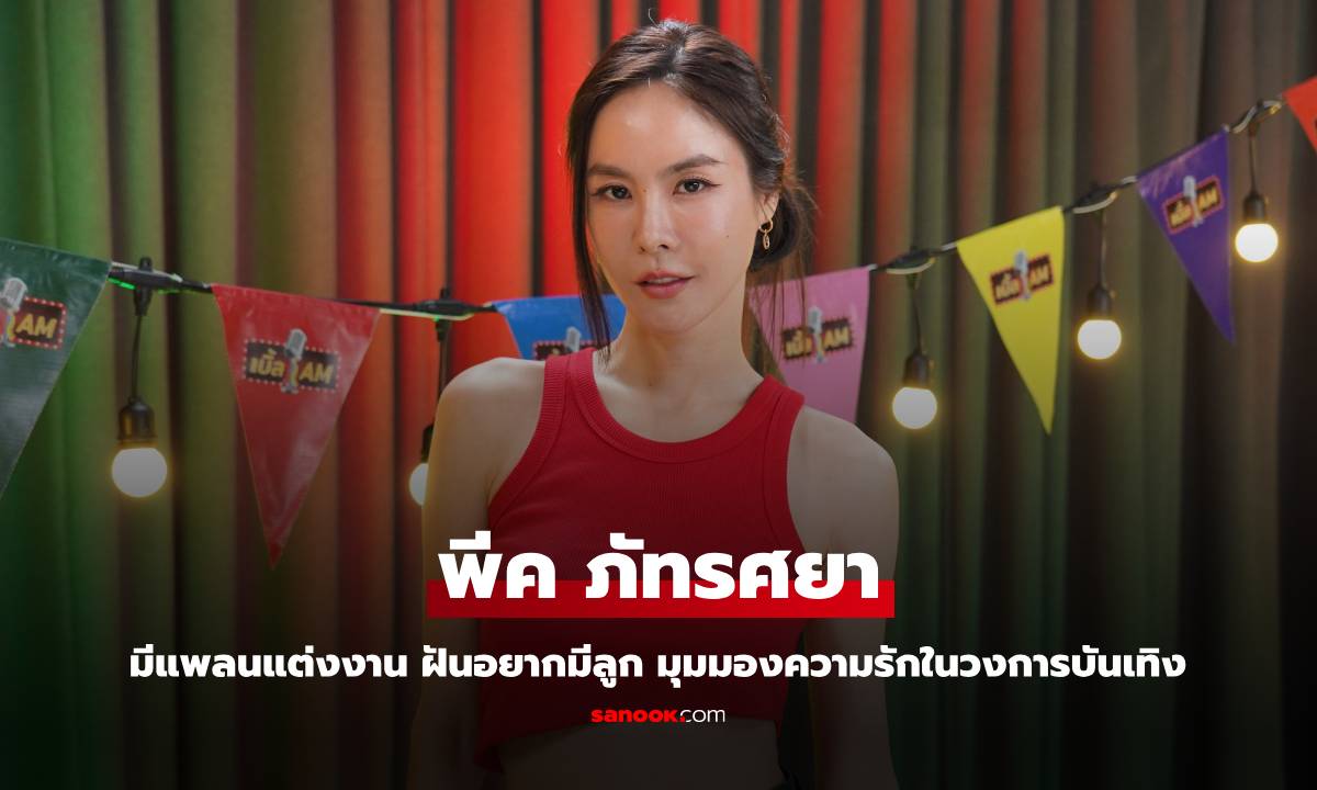 "พีค ภัทรศยา" มีแพลนแต่งงาน ฝันอยากมีลูก พร้อมแชร์มุมมอง ดราม่าความรักในวงการบันเทิง