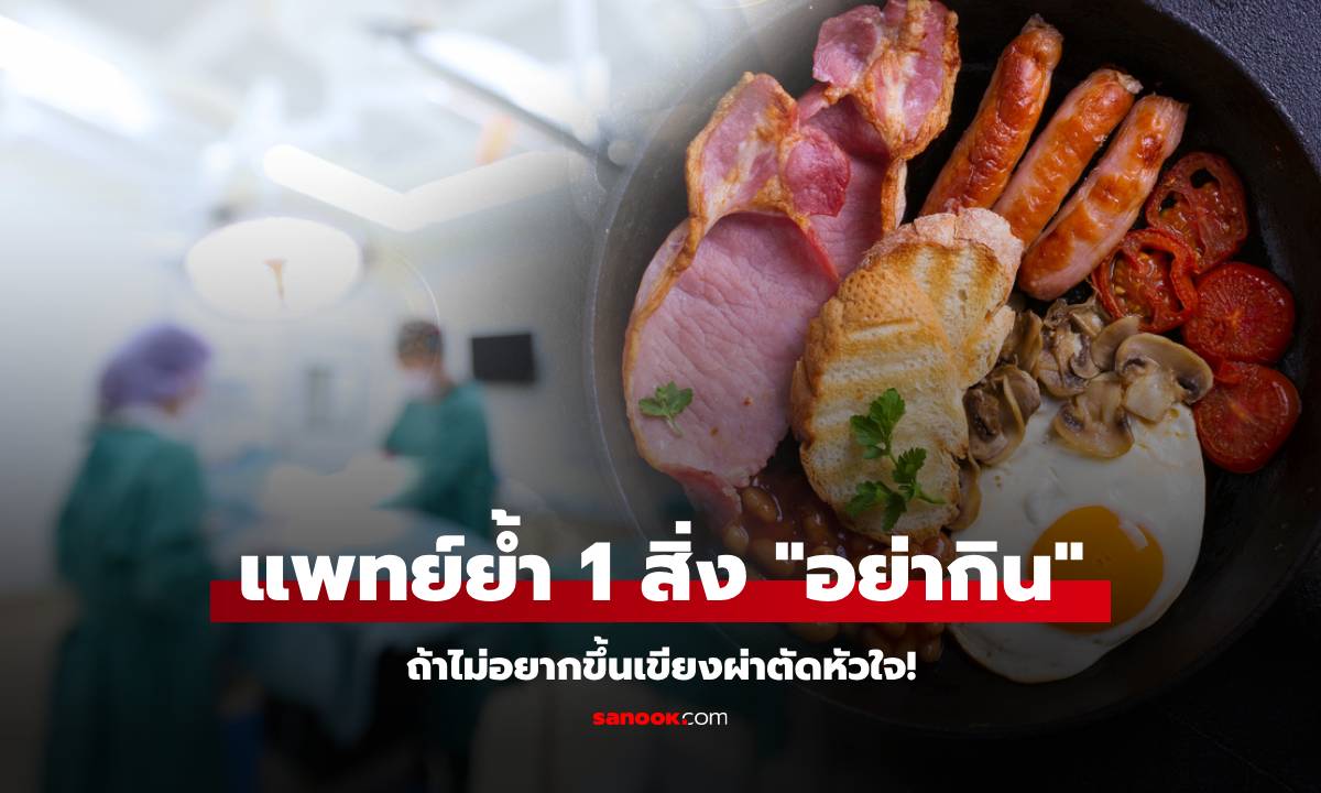 ศัลยแพทย์หัวใจ ให้คำเตือนที่จริงใจ ไม่อยากขึ้นเขียงผ่าตัด แค่ "ตัดสิ่งหนึ่ง" ออกจากอาหาร!
