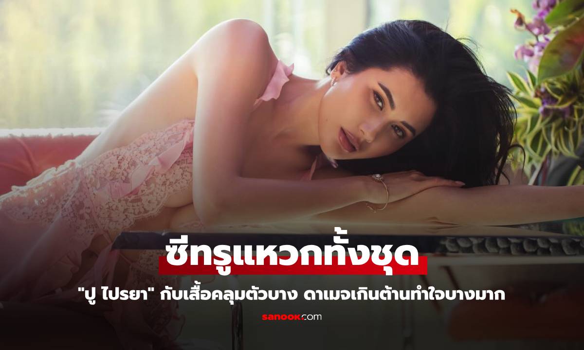 "ปู ไปรยา" กับเสื้อคลุมตัวบาง ซีทรูแหวกทั้งชุด ดาเมจเกินต้านทำใจบางมาก