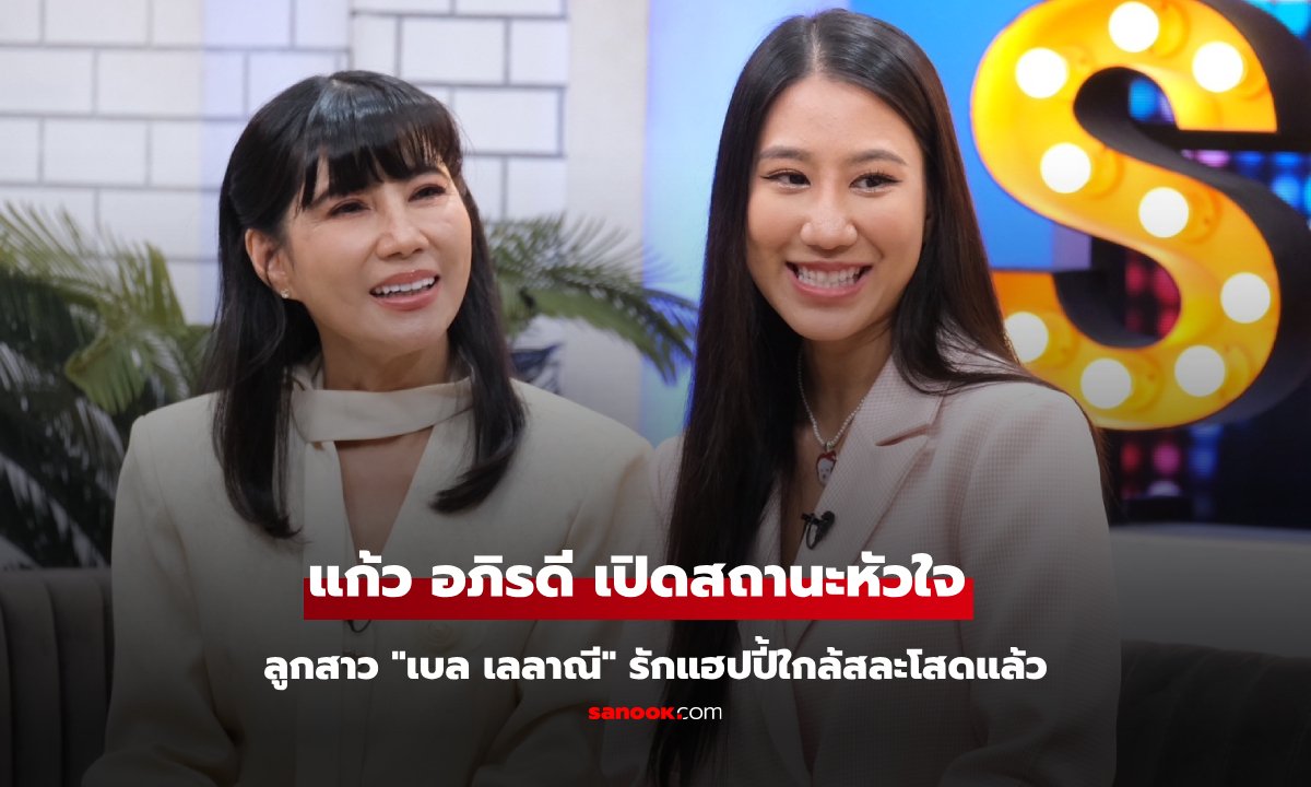 “แก้ว อภิรดี” เปิดสถานะหัวใจ ด้านลูกสาว "เบล เลลาณี" ใกล้สละโสดแล้ว