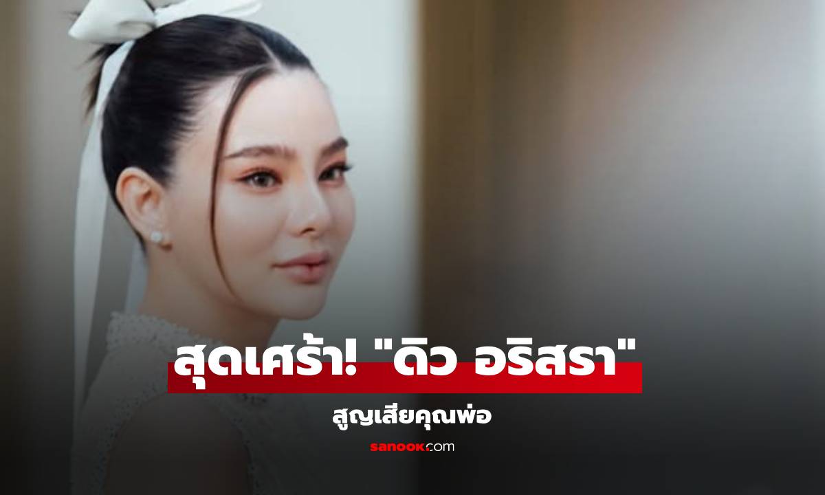 สุดเศร้า! "ดิว อริสรา" สูญเสียคุณพ่อ ข่าวร้ายครอบครัวทองบริสุทธิ์