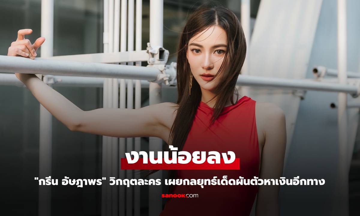 "กรีน อัษฎาพร" วิกฤตละคร ทำงานน้อยลง เผยกลยุทธ์เด็ดผันตัวหาเงินอีกทาง