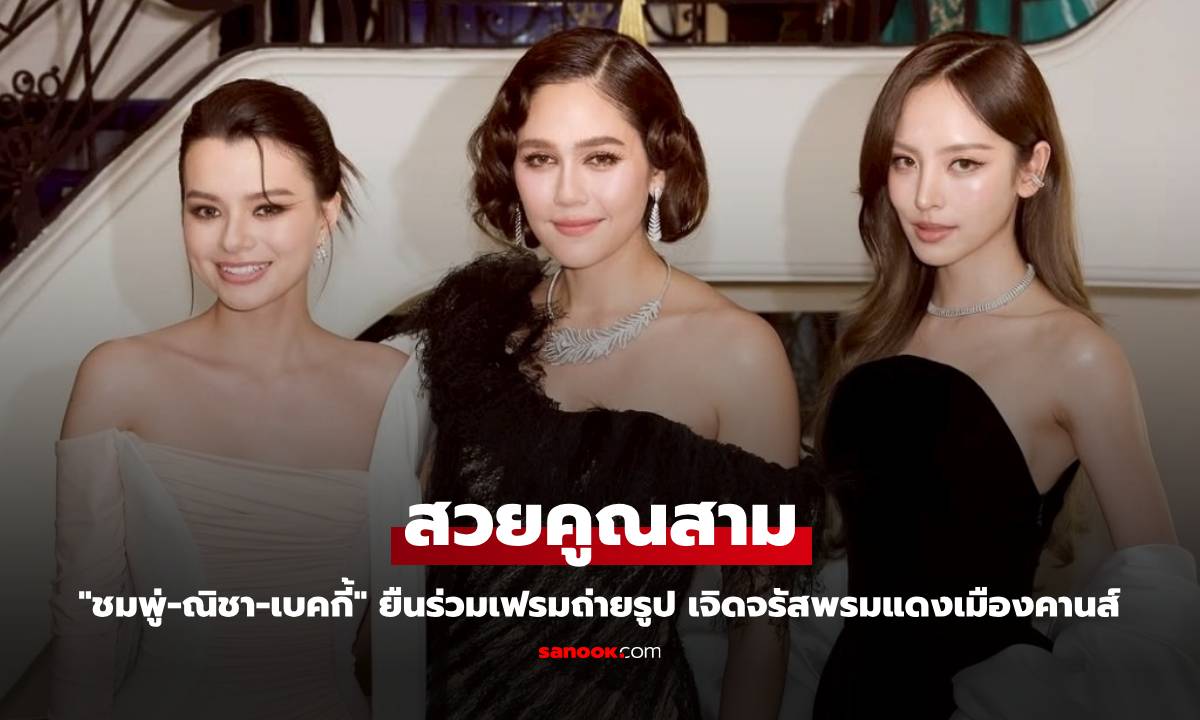 สวยคูณสาม "ชมพู่-ณิชา-เบคกี้" ยืนร่วมเฟรมถ่ายรูป เจิดจรัสพรมแดงเมืองคานส์