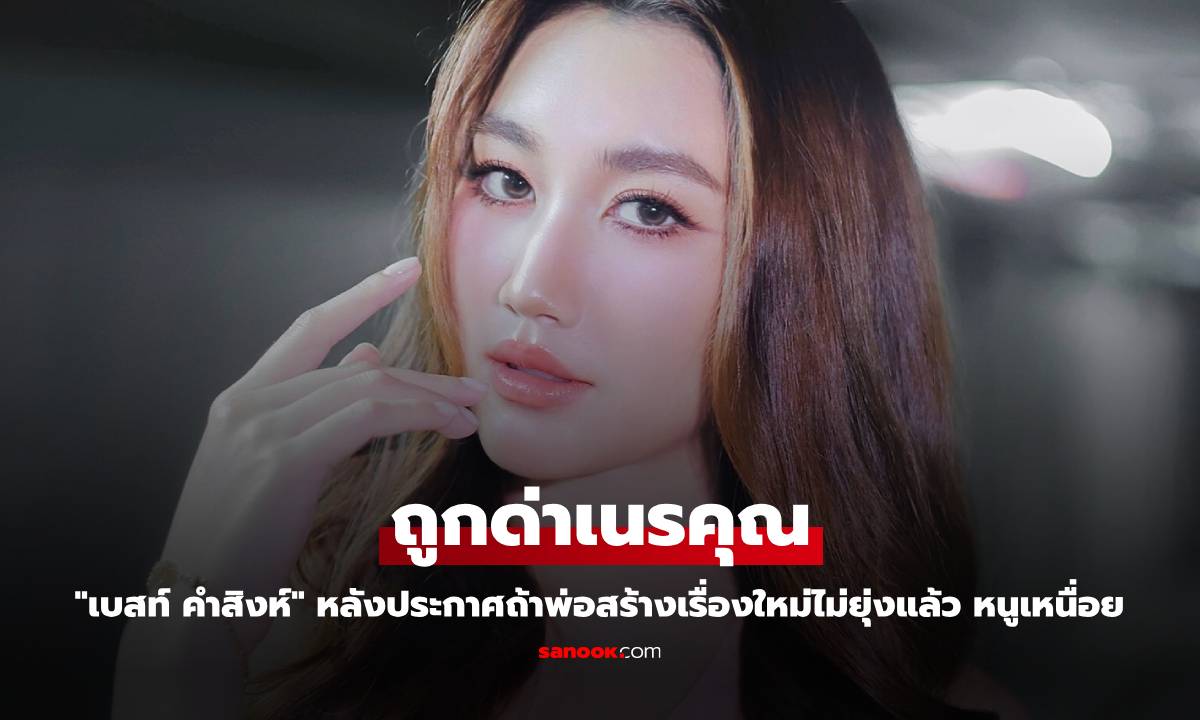 "เบสท์ คำสิงห์" ถูกด่าเนรคุณ หลังประกาศถ้าพ่อสร้างเรื่องใหม่ไม่ยุ่งแล้ว หนูเหนื่อย