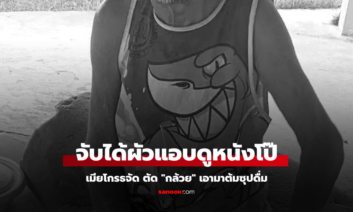 โคตรโหด! ผัวแอบดูหนังโป๊ เจอเมียฆ่าตัด "กล้วย" ใส่ซุปดื่ม ไม่ชัดคนอื่นเผลอชิมไหม?