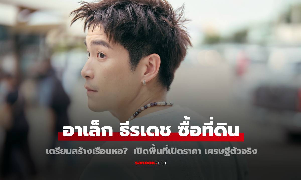 ส่องที่ดิน "อาเล็ก ธีรเดช" ซื้อสร้างเรือนหอ? เปิดทำเลเปิดราคา รวยระดับเศรษฐีตัวจริง