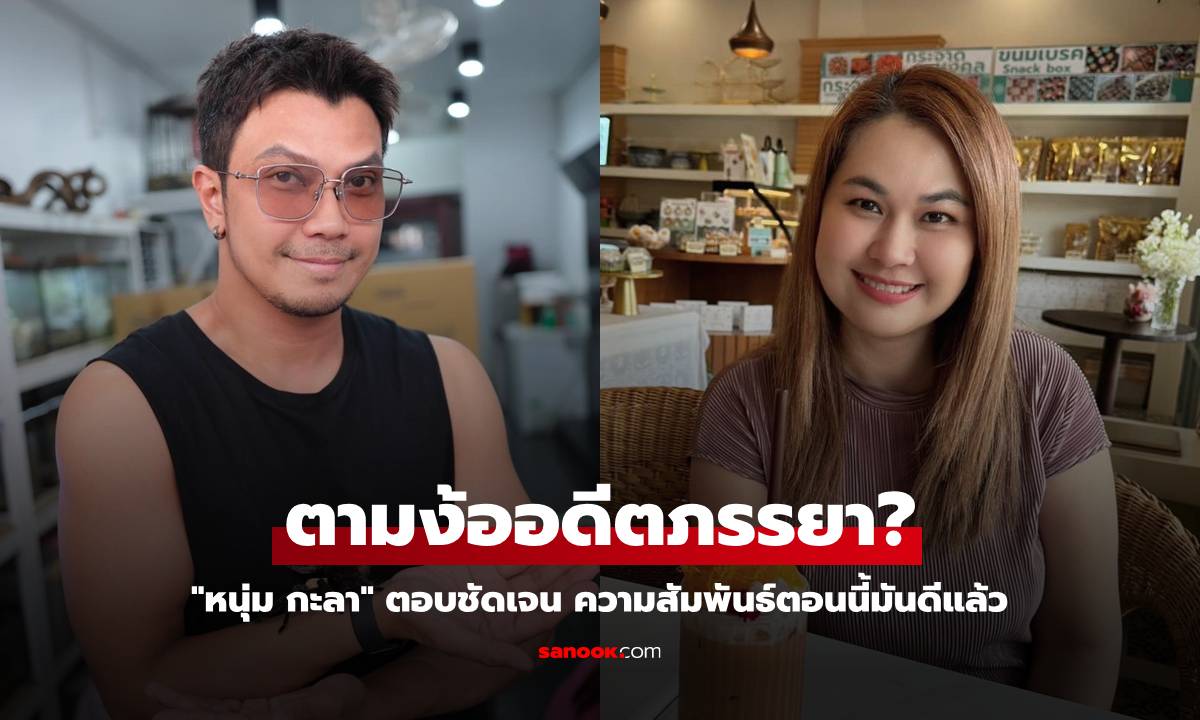 "หนุ่ม กะลา" ตอบชัดเจน คำถามตามง้ออดีตภรรยา ความสัมพันธ์ตอนนี้มันดีแล้ว