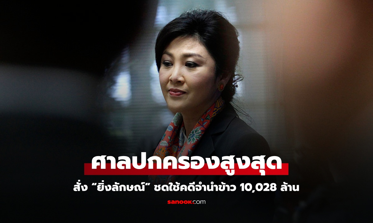ศาลปกครองสูงสุดสั่ง “ยิ่งลักษณ์” ชดใช้คดีจำนำข้าว 10,028 ล้าน ชี้ประมาทเลินเล่อร้ายแรง