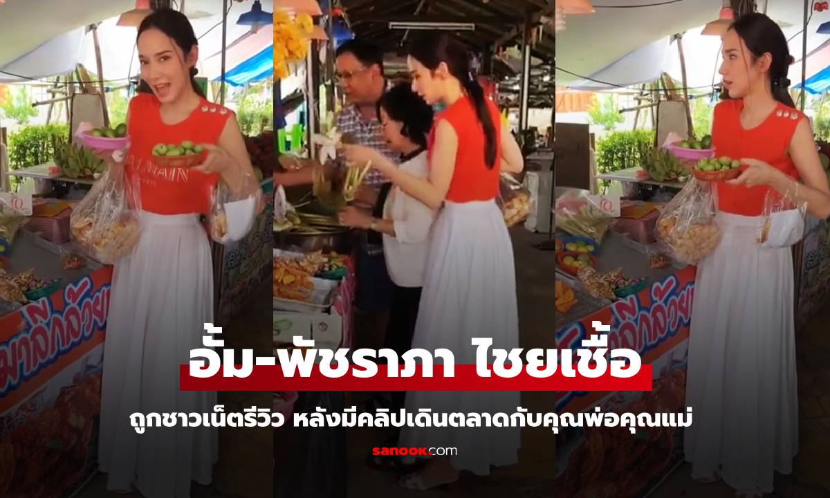 "อั้ม พัชราภา" ถูกชาวเน็ตรีวิว หลังมีคลิปเดินตลาดกับคุณพ่อคุณแม่
