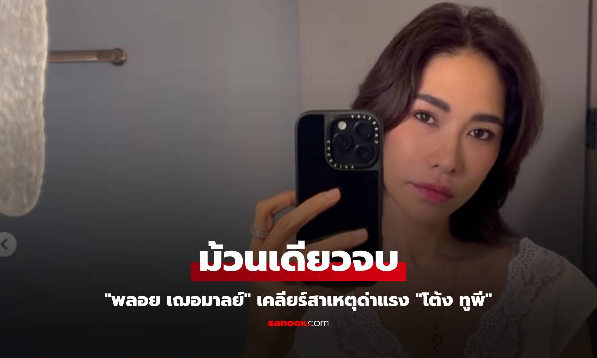"ม้วนเดียวจบ! "พลอย เฌอมาลย์" เคลียร์สาเหตุด่าแรง "โต้ง ทูพี" สถานะตอนนี้คือ...?"