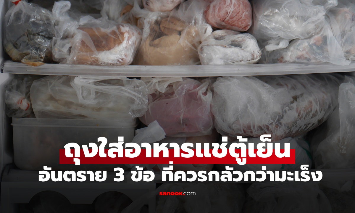 ถุงพลาสติกใส่อาหารแช่ตู้เย็น อันตรายไหม? ผู้เชี่ยวชาญบอก 3 ข้อ ที่ควรกลัวกว่ามะเร็ง
