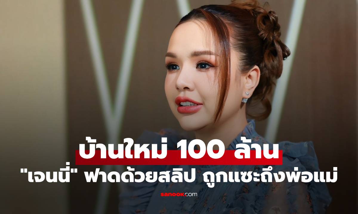 "เจนนี่" ซื้อบ้านใหม่ 100 ล้าน แต่ถูกแซะถึงพ่อแม่ ขอฟาดกลับด้วยสลิปไปเลย