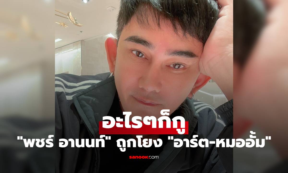 "พชร์ อานนท์" ออกมาพูดแล้ว ถูกพุ่งเป้าโยงดราม่า "อาร์ต-หมออั้ม" อะไรๆก็กู