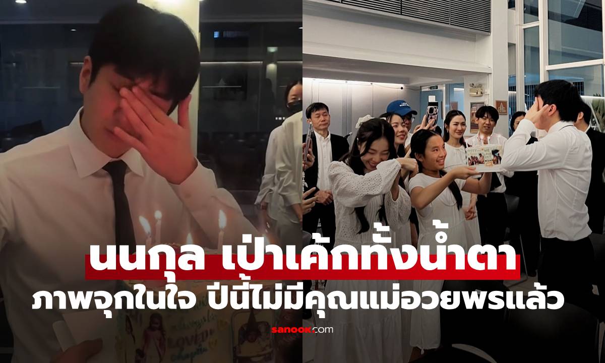 ภาพจุกอก "นนกุล" เป่าเค้กวันเกิดทั้งน้ำตา ปีนี้ไม่มีคุณแม่อยู่อวยพรแล้ว