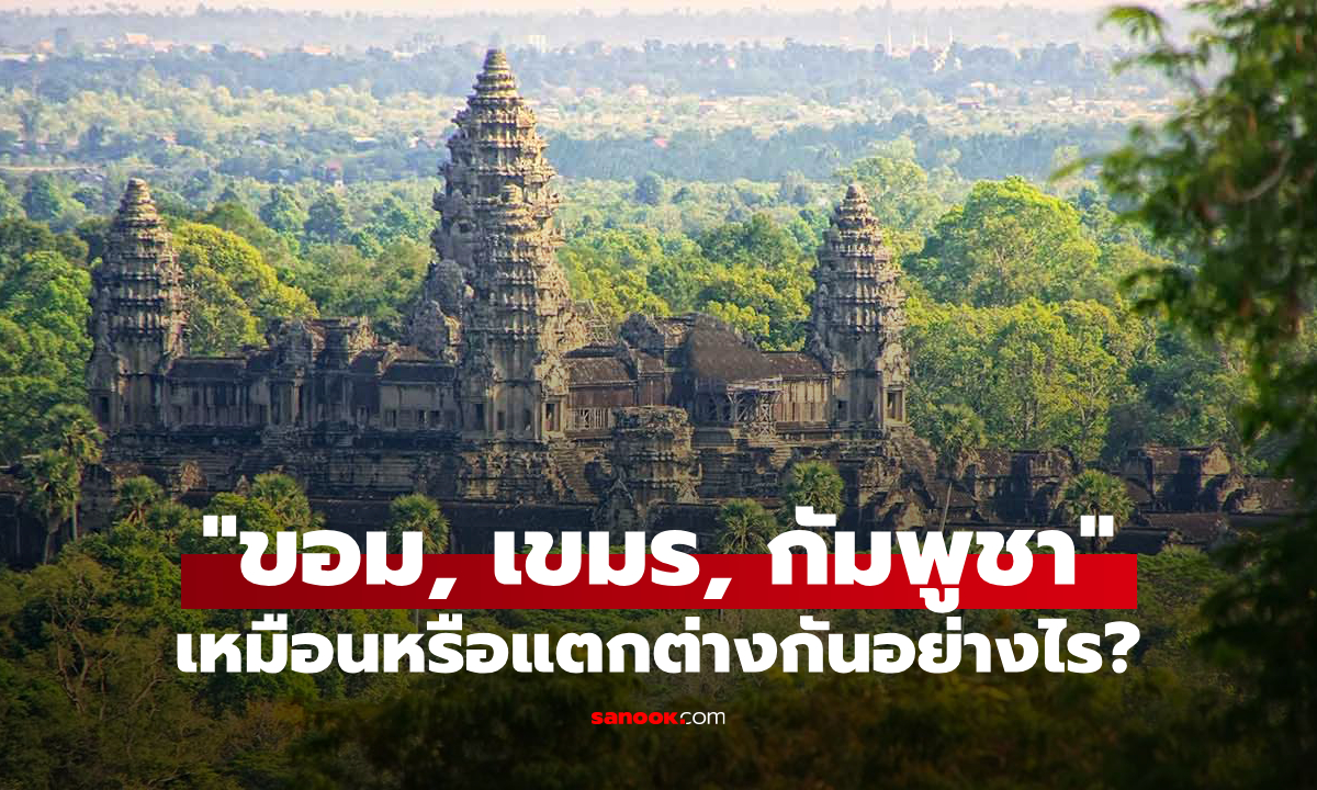 "ขอม, เขมร, กัมพูชา" ทั้ง 3 คำเหมือนหรือต่างกันอย่างไร? ใช้ผิดวาระอาจโดนดราม่าไม่รู้ตัว