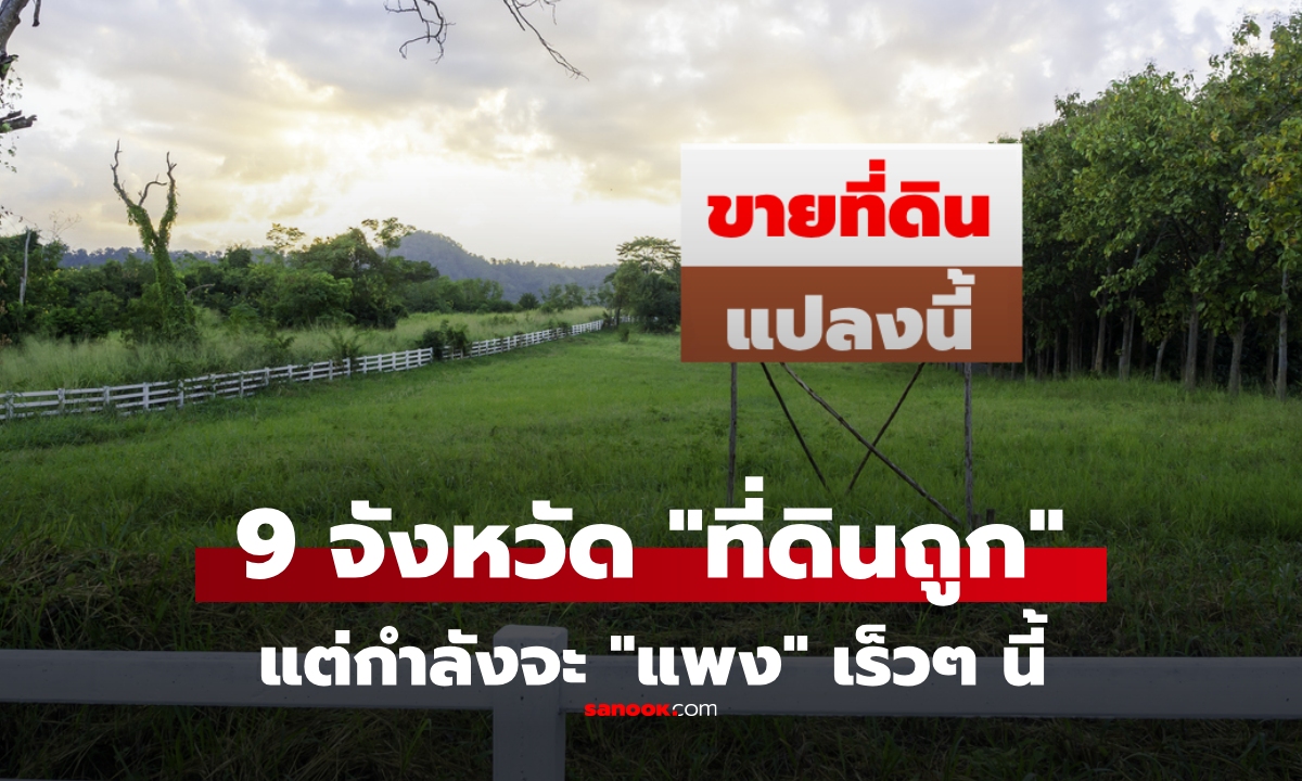 9 จังหวัดที่ดินราคาถูก แต่มีแนวโน้มราคาพุ่งเร็วๆ นี้ เหมาะสำหรับ "ซื้อเก็งกำไร!"
