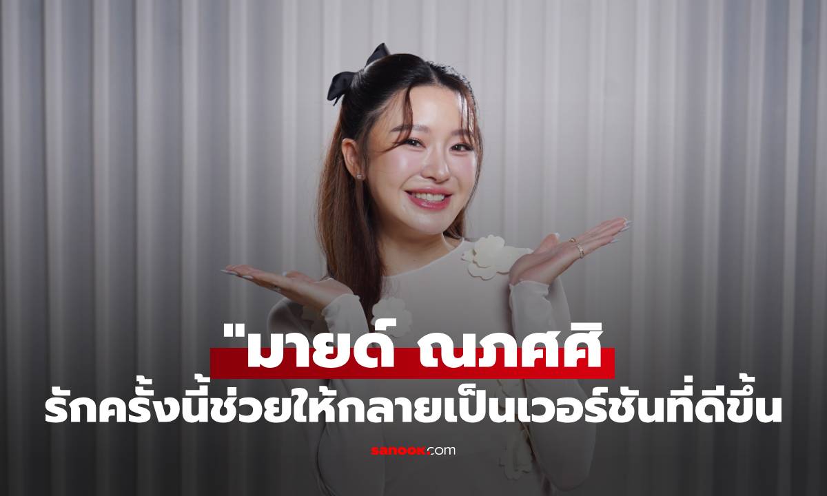 "มายด์ ณภศศิ" ยอมรับรักครั้งนี้ช่วยให้กลายเป็นเวอร์ชันที่ดีขึ้น อนาคตอยากมีลูก