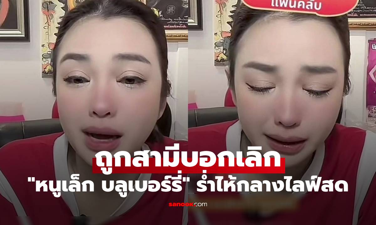 "หนูเล็ก บลูเบอร์รี่" ร่ำไห้กลางไลฟ์สด ถูกสามีบอกเลิก เรื่องจริงไม่ใช่คอนเทนต์