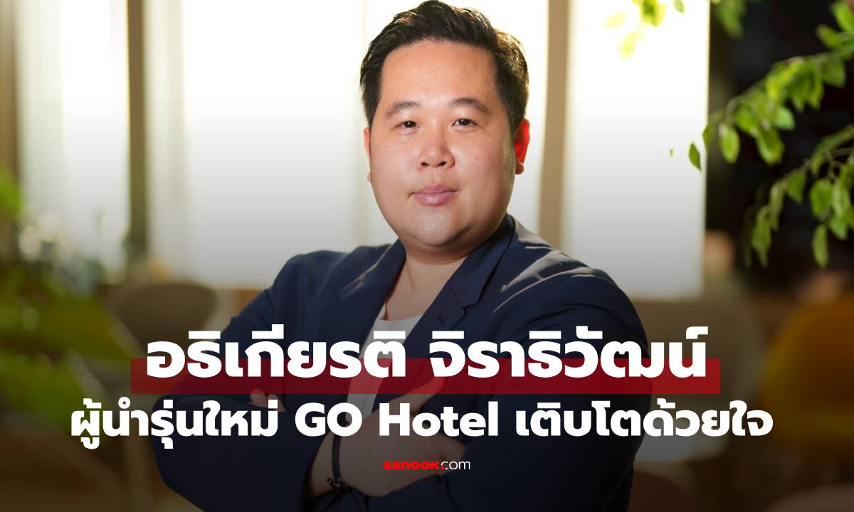"อธิเกียรติ จิราธิวัฒน์" ผู้นำรุ่นใหม่กับภารกิจผลักดัน GO Hotel ให้เติบโตด้วยใจ