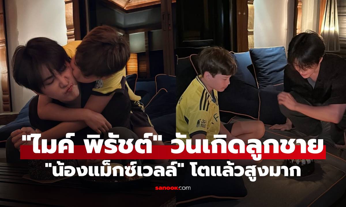 "ไมค์ พิรัชต์" ยกเค้กเซอร์ไพรส์วันเกิดลูกชาย "น้องแม็กซ์เวลล์" โตแล้วสูงหล่อมาก