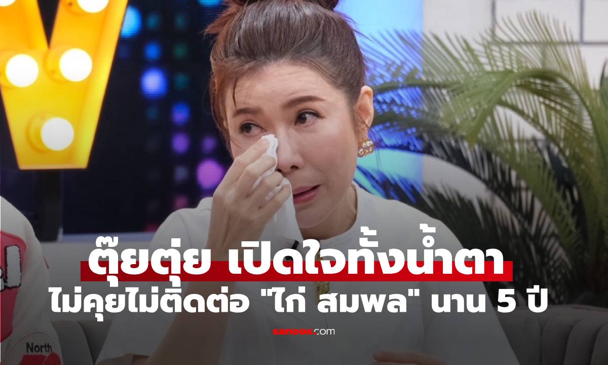 เกิดอะไรขึ้น "ตุ๊ยตุ่ย " เปิดใจทั้งน้ำตาไม่คุยไม่ติดต่อ "ไก่ สมพล" นาน 5 ปี ทั้งที่สนิทกันมาก
