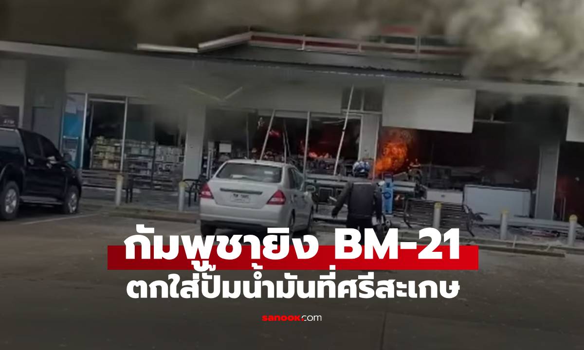 กัมพูชายิง BM-21 ตกใส่ปั๊มน้ำมัน ศรีสะเกษ ดับแล้ว 3 ราย เจ็บอีกเพียบ (มีคลิป)