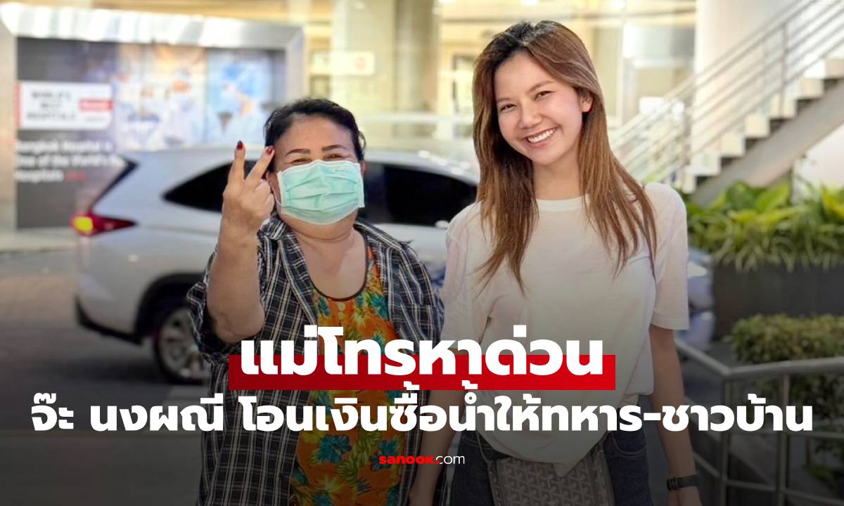 "จ๊ะ นงผณี" แม่โทรหาด่วน เหตุผลทำใจฟู ขอโอนเงินซื้อน้ำให้ทหารกับชาวบ้าน