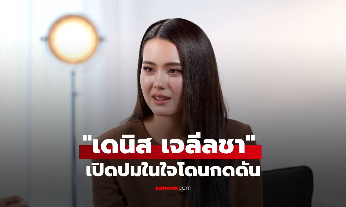 "เดนิส เจลีลชา" เปิดปมในใจโดนกดดัน คอมเมนต์แรงจากโซเชียล!