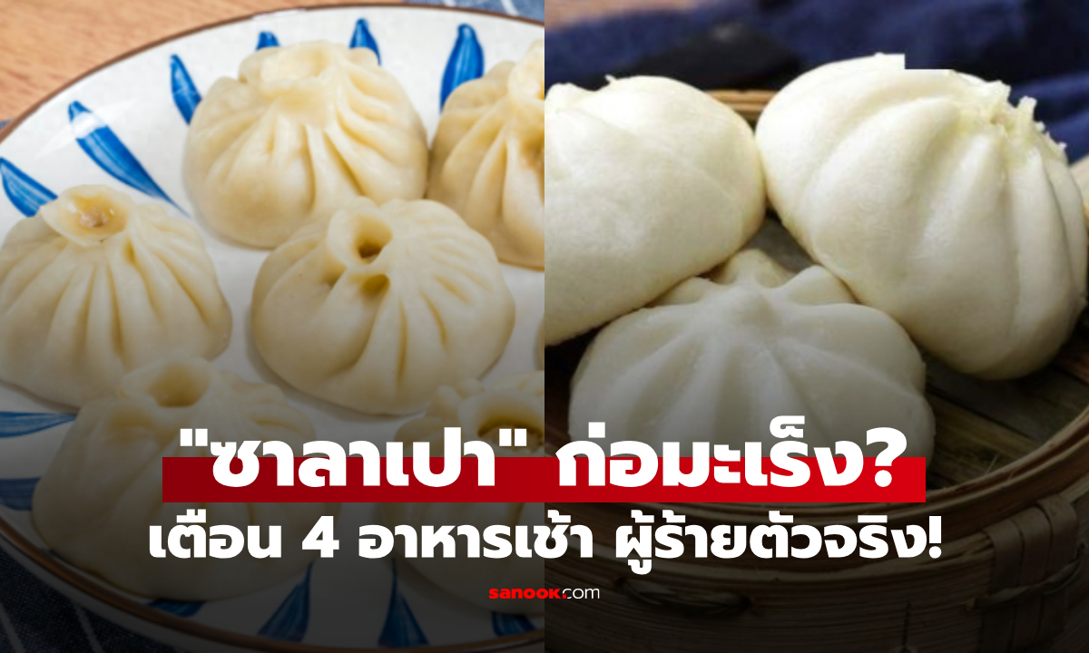 "ซาลาเปา" ทำให้คนป่วยมะเร็งสูงขึ้นจริงหรือ? เตือน 4 อาหารเช้า ผู้ร้ายก่อโรคตัวจริง!