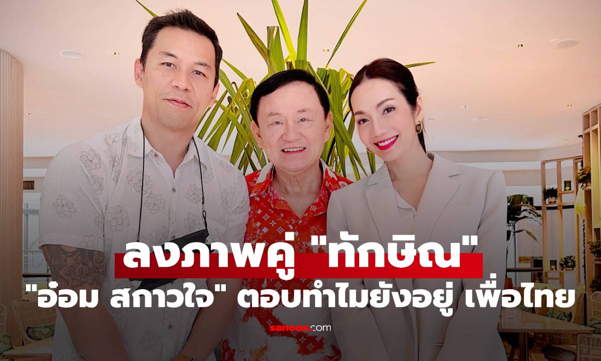 "อ๋อม สกาวใจ" ลงภาพคู่ "ทักษิณ" ตอบเหตุผลทำไมยังอยู่ เพื่อไทย