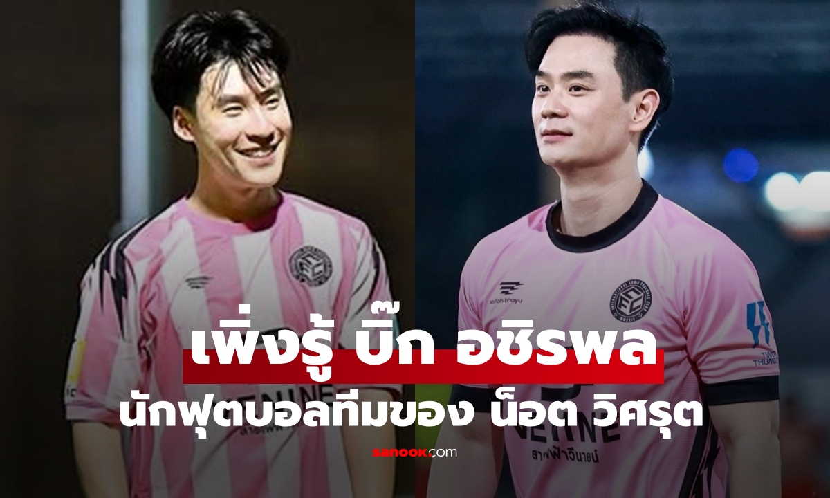 "บิ๊ก อชิรพล" แฟน "จ๊ะ นงผณี" อีกหนึ่งบทบาทที่ว้าวมาก นักบอลทีมของ "น็อต วิศรุต"