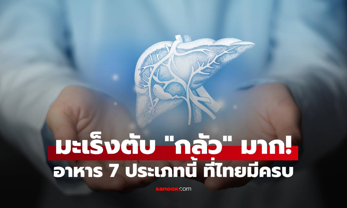 มะเร็งตับ "กลัว" มาก! อาหาร 7 ประเภทนี้ คนรุ่นใหม่ยิ่งควรใส่ใจ ที่ไทยมีครบทุกอย่าง