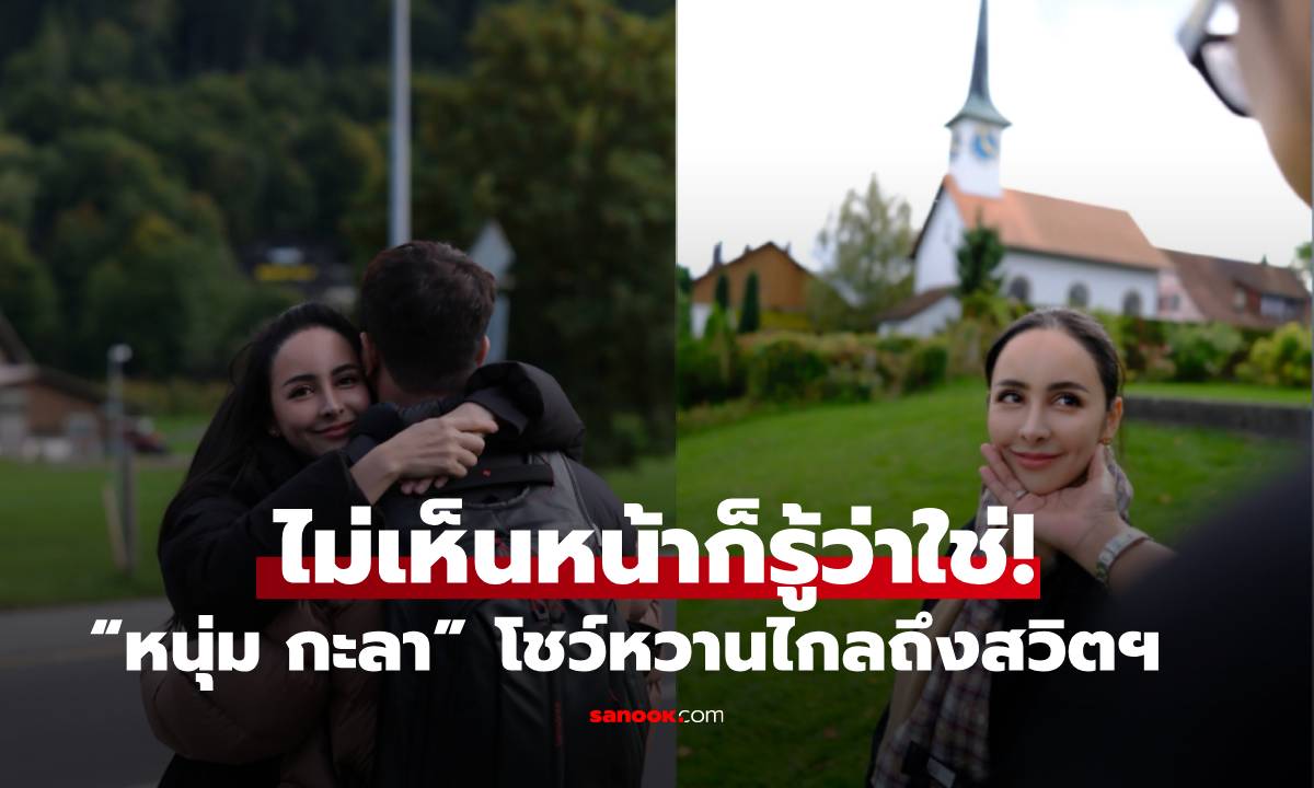 ไม่เห็นหน้าก็รู้ว่าใช่! “หนุ่ม กะลา” โชว์หวานไกลถึงสวิตเซอร์แลนด์