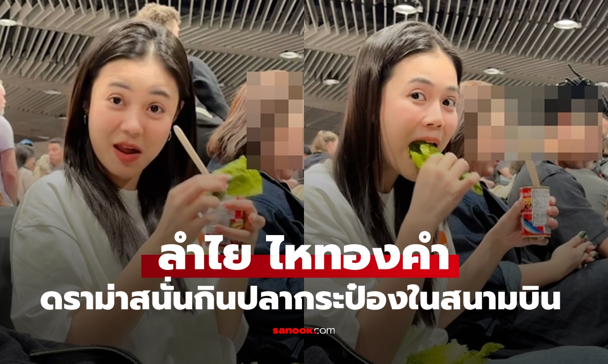 ดราม่าสนั่น "ลำไย ไหทองคำ" กินปลากระป๋องกลางสนามบิน ชาวเน็ตโต้กันเดือดมาก