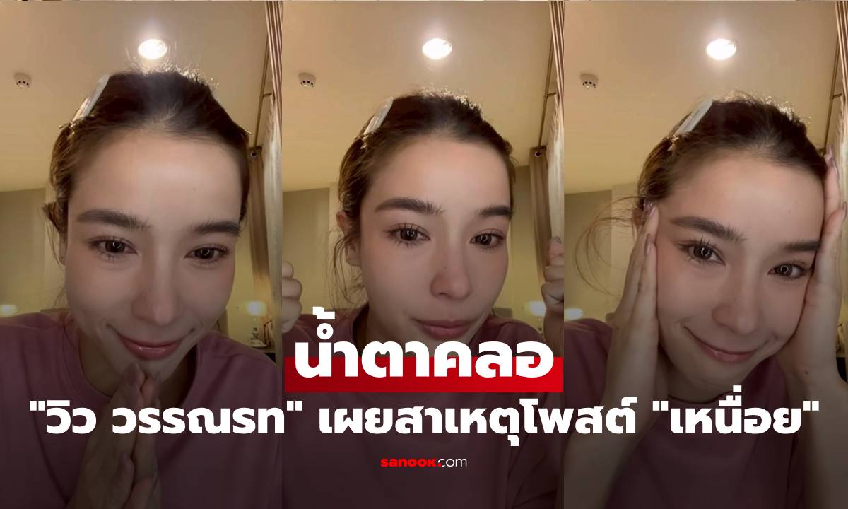 "วิว วรรณรท" น้ำตาคลอ เผยสาเหตุโพสต์ "เหนื่อย" งานน้อย ต้องดูแล 7 คนในบ้าน