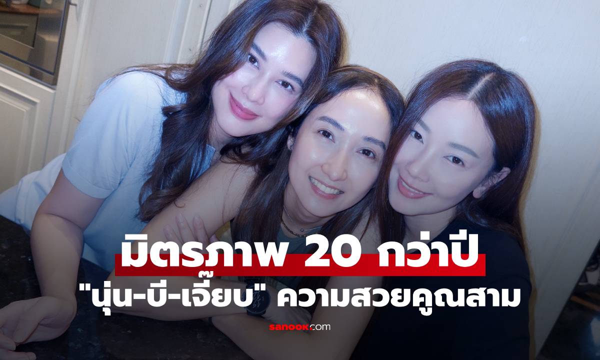 "นุ่น-บี-เจี๊ยบ" มิตรภาพ 20 กว่าปี รวมตัวพร้อมหน้า 3 คน ความสวยคูณสามไปเลย