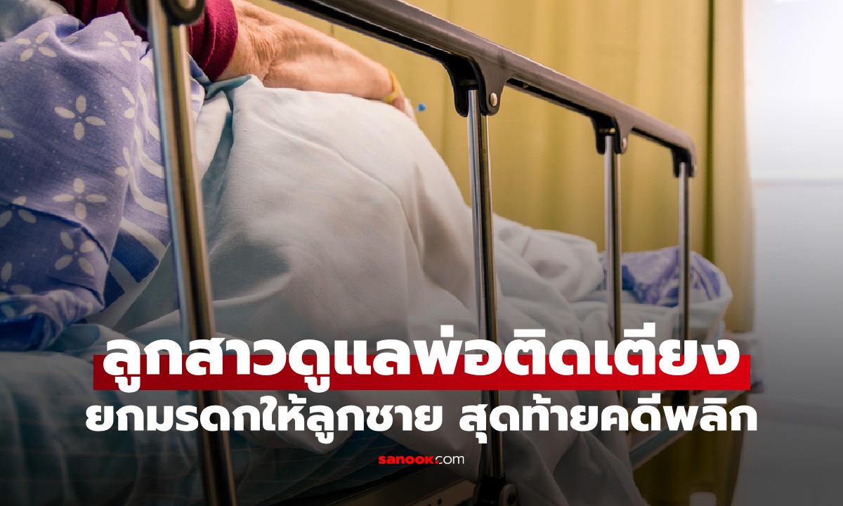ลูกสาวทำใจ ดูแลพ่อป่วยติดเตียง 15 ปี กลับยกมรดกทั้งหมดให้ลูกชาย สุดท้ายคดีพลิก