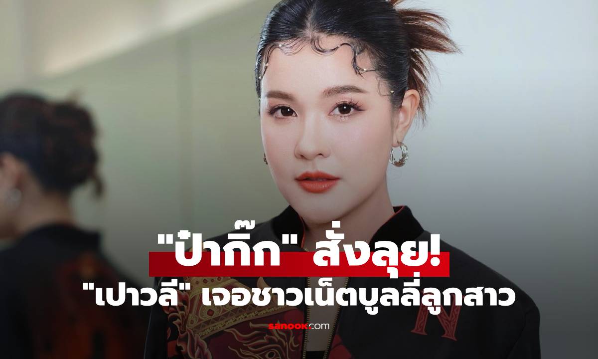 "เปาวลี" รีวิวชีวิตคุณแม่ สอนลูกติดดิน "ป๋ากิ๊ก" สั่งลุย! เจอชาวเน็ตบูลลี่หลานรัก