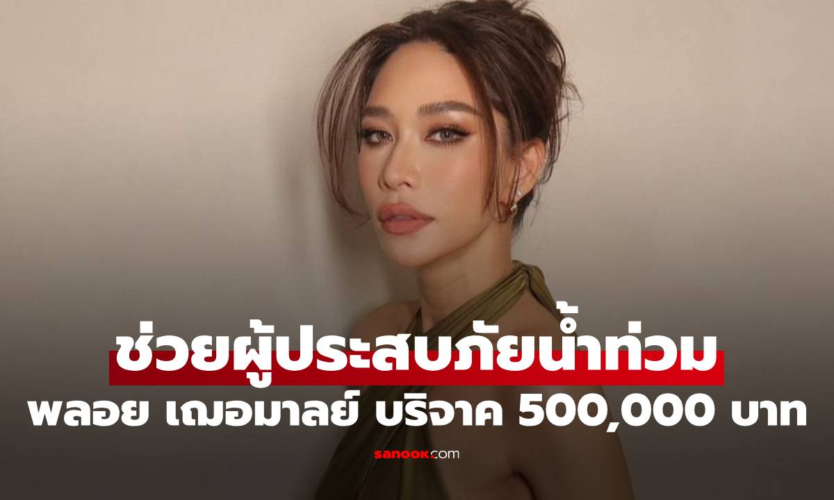 ส่งต่อกำลังใจ "พลอย เฌอมาลย์" บริจาค 500,000 บาท ช่วยผู้ประสบภัยน้ำท่วม