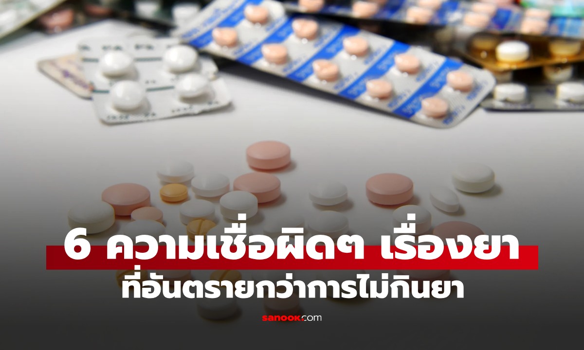 เลิกทำด่วน! หมอเตือน 6 ความเชื่อผิดๆ เรื่อง "ยา" ยิ่งใช้ผิดยิ่งอันตรายกว่าไม่ใช้