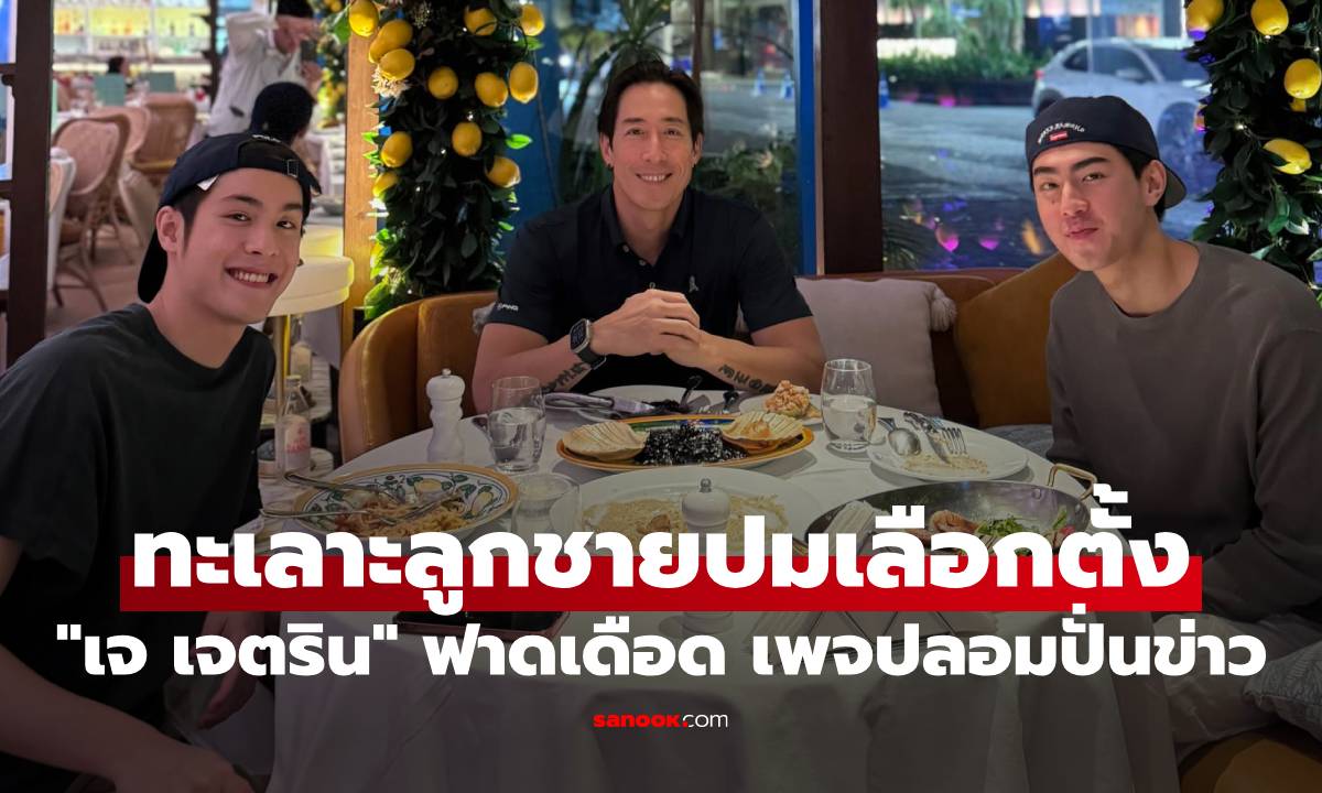 "เจ เจตริน" ฟาดเดือด เพจปลอมปั่นข่าว ทะเลาะกับลูกชายปมเลือกตั้งการเมือง