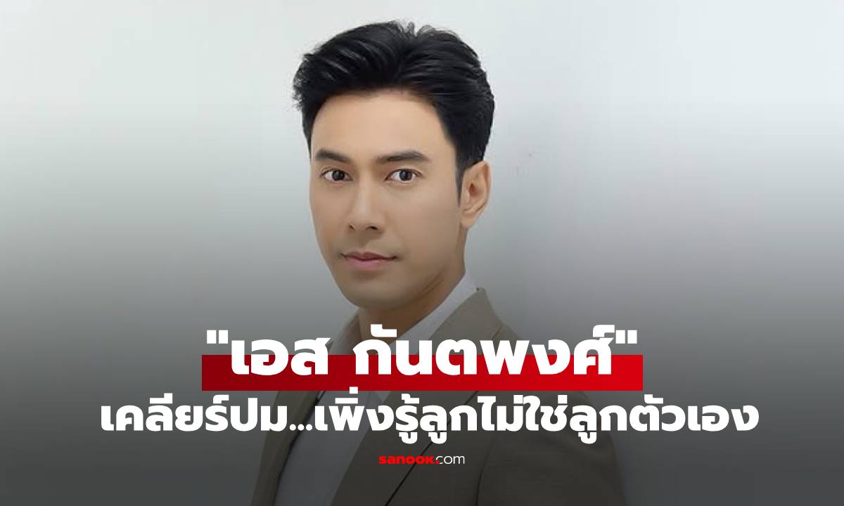 "เอส กันตพงศ์" ตอบแล้ว! ปมพระเอกดังเพิ่งรู้ลูกไม่ใช่ลูกตัวเอง
