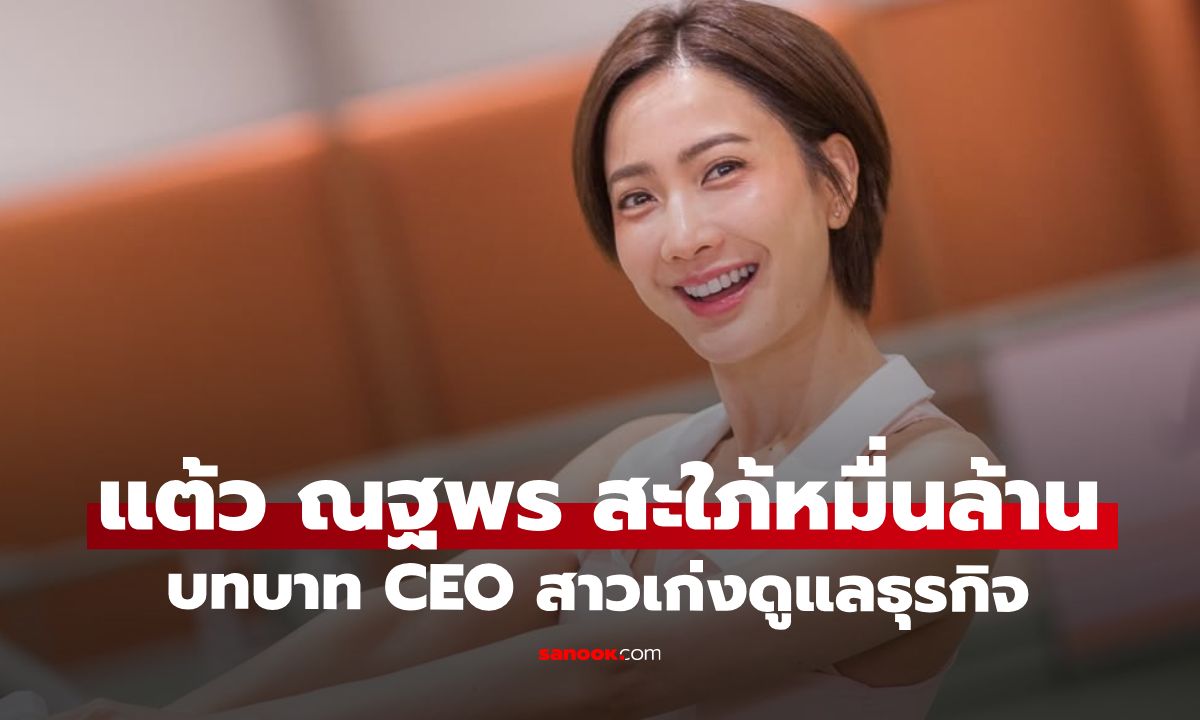 "แต้ว ณฐพร" บทบาทของ CEO สาวคนเก่งดูแลธุรกิจ สมฐานะสะใภ้หมื่นล้าน