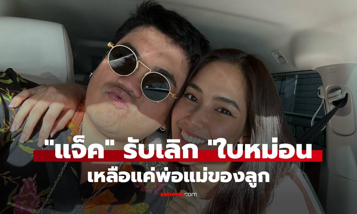 "แจ็ค แฟนฉัน" รับเลิก "ใบหม่อน" ลดสถานะเหลือแค่พ่อแม่ของลูก