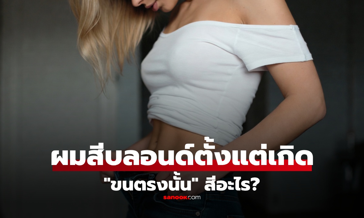 หมอเฉลย..คนที่ผมสีบลอนด์โดยกำเนิด "ขนในที่ลับ" จะเป็นสีอะไร?