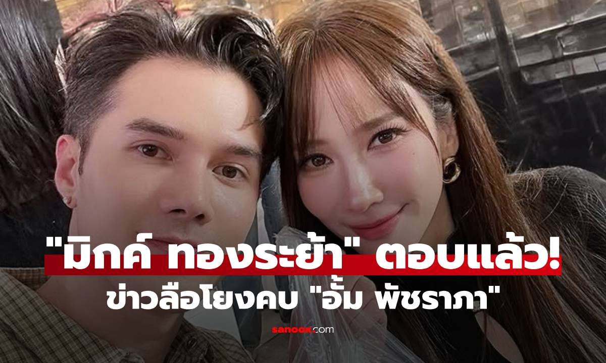 อุ๊ปส์! "มิกค์ ทองระย้า" ฉลาดตอบมาก! หลังข่าวลือโยงคบนางเอกรุ่นพี่  "อั้ม พัชราภา"