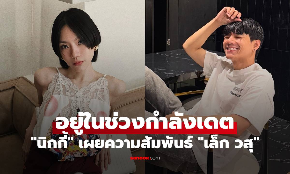 "นิกกี้" เผยความสัมพันธ์ "เล็ก วสุ" อยู่ในช่วงกำลังเดต ขอโฟกัสคุยแค่คนเดียว