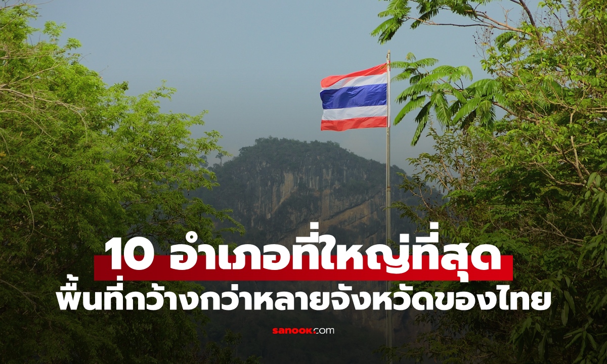10 อันดับ "อำเภอ" ใหญ่ที่สุดในประเทศไทย พื้นที่กว้างใหญ่ไพศาลกว่าหลายจังหวัด