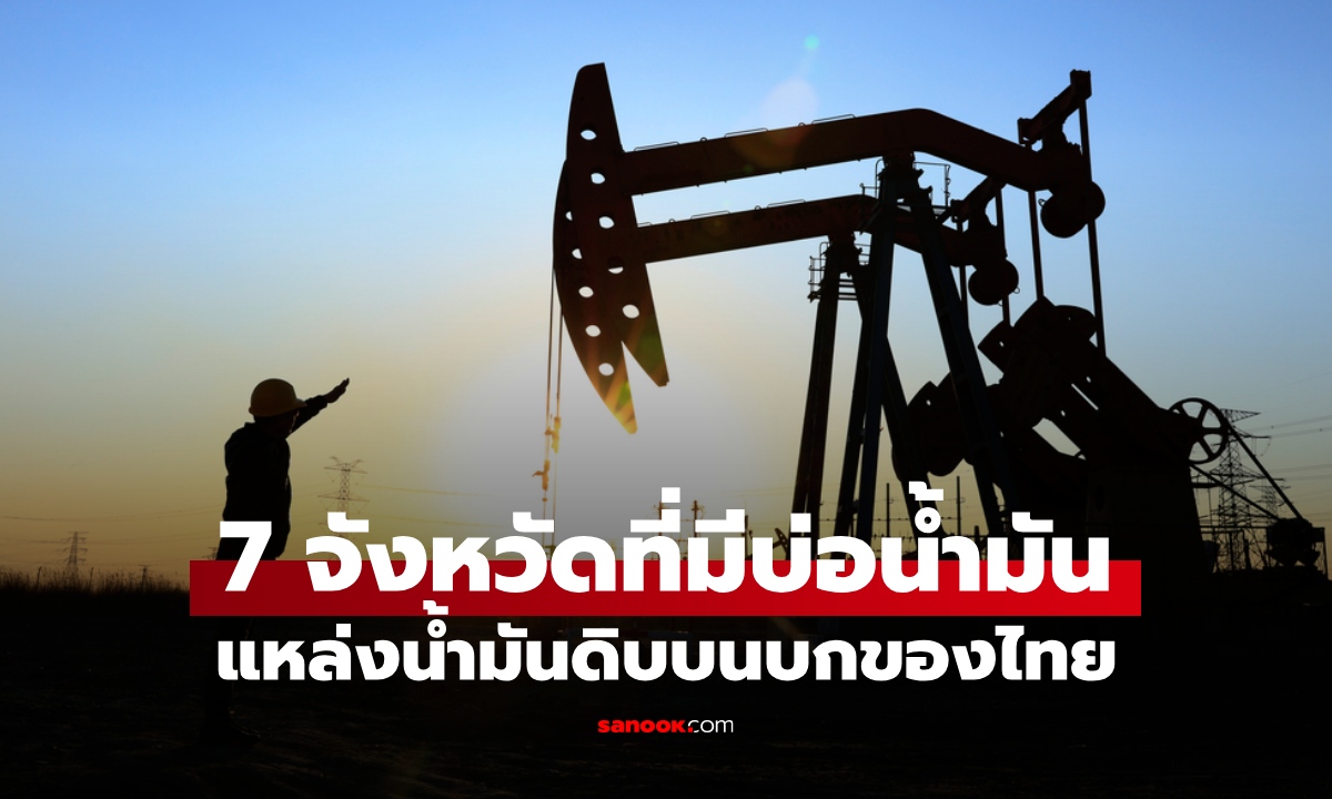 7 จังหวัดในไทยที่มี "บ่อน้ำมัน" แหล่งทรัพยากรบนบก ขุมพลังงานสำคัญของประเทศ