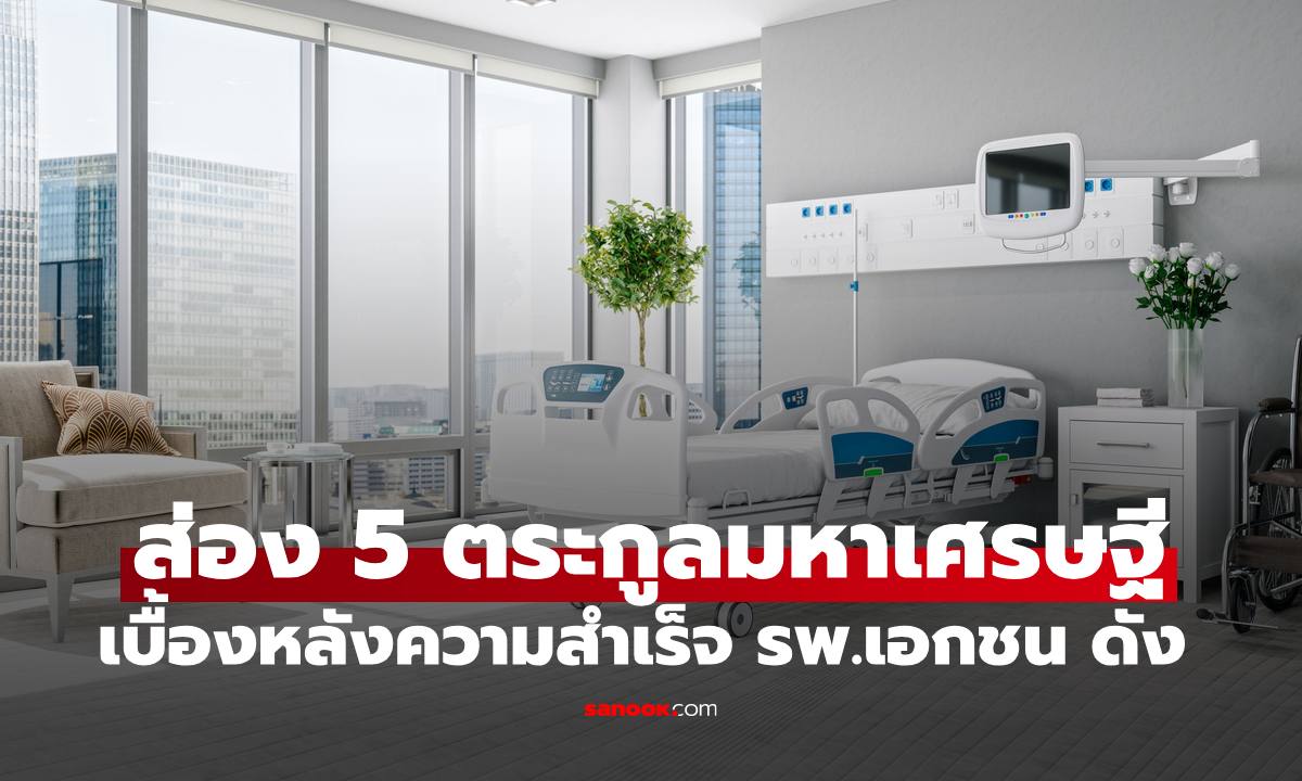 ส่องอาณาจักร 5 ตระกูลมหาเศรษฐี เบื้องหลังความสำเร็จโรงพยาบาลเอกชนชั้นนำของไทย